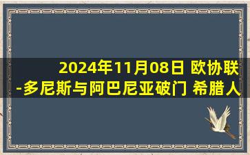 2024年11月08日 欧协联-多尼斯与阿巴尼亚破门 希腊人竞技2-1佛罗伦萨